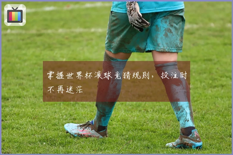 掌握世界杯滚球竞猜规则，投注时不再迷茫