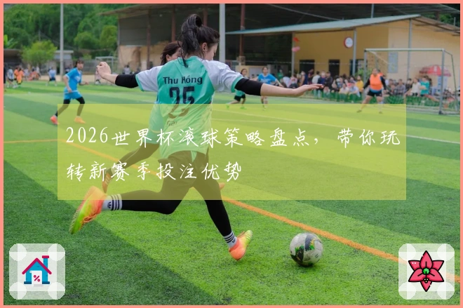 2026世界杯滚球策略盘点，带你玩转新赛季投注优势
