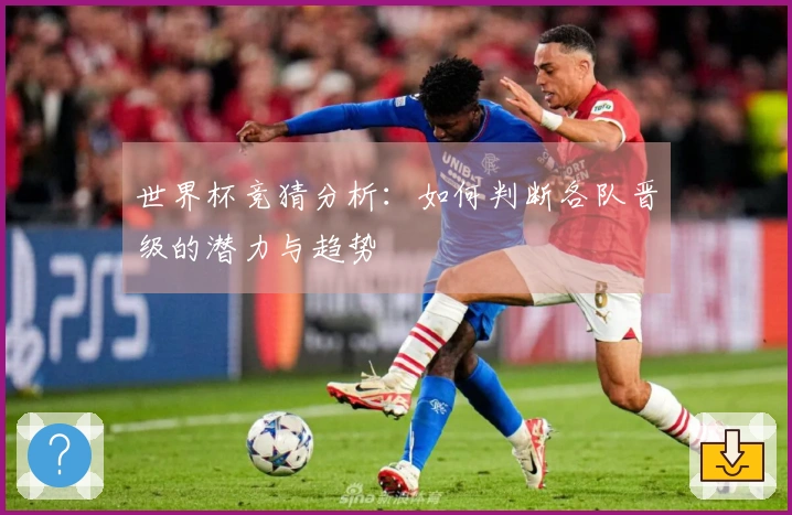 世界杯竞猜分析：如何判断各队晋级的潜力与趋势