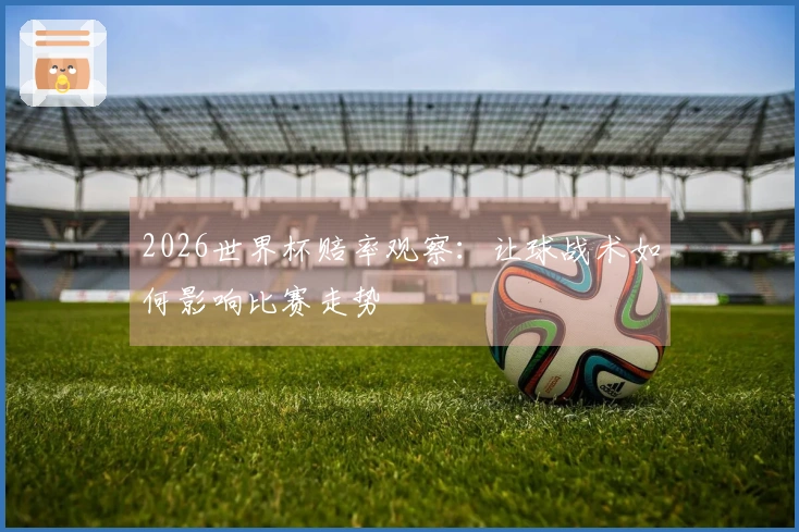 2026世界杯赔率观察：让球战术如何影响比赛走势