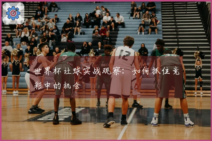 世界杯让球实战观察：如何抓住竞彩中的机会