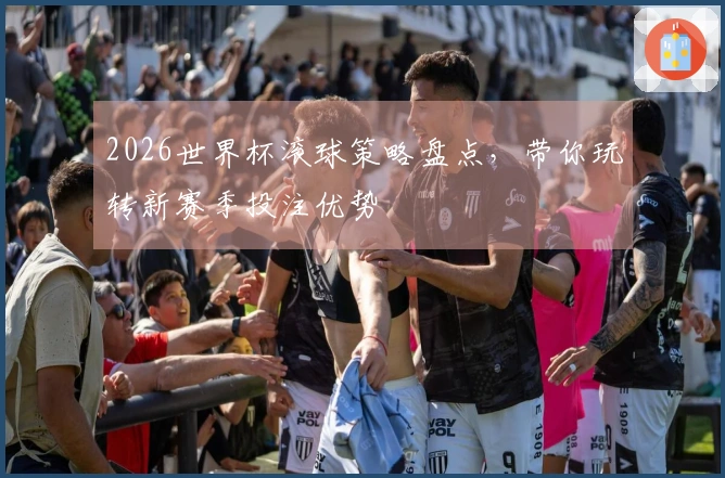 2026世界杯滚球策略盘点，带你玩转新赛季投注优势
