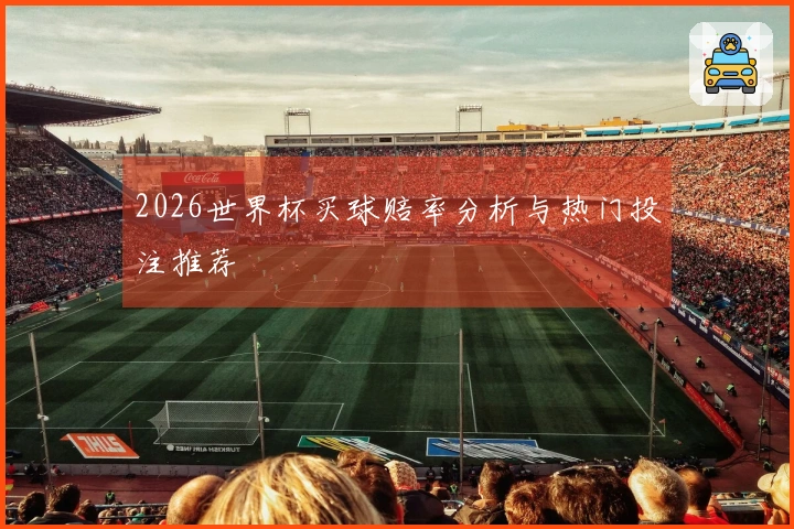 2026世界杯买球赔率分析与热门投注推荐