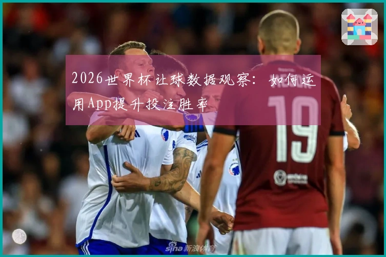 2026世界杯让球数据观察：如何运用App提升投注胜率