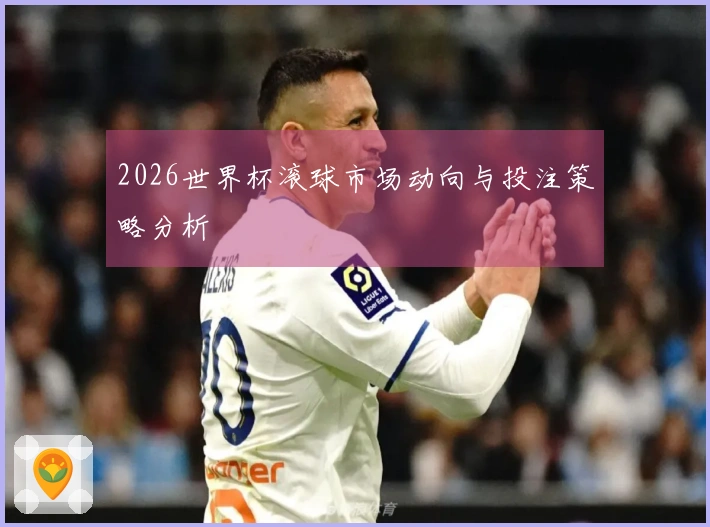 2026世界杯滚球市场动向与投注策略分析