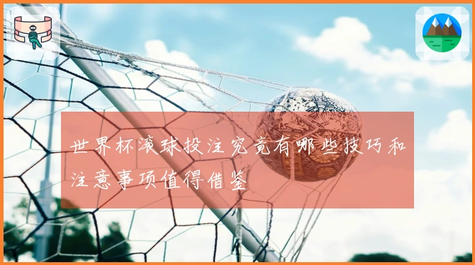 世界杯滚球投注究竟有哪些技巧和注意事项值得借鉴