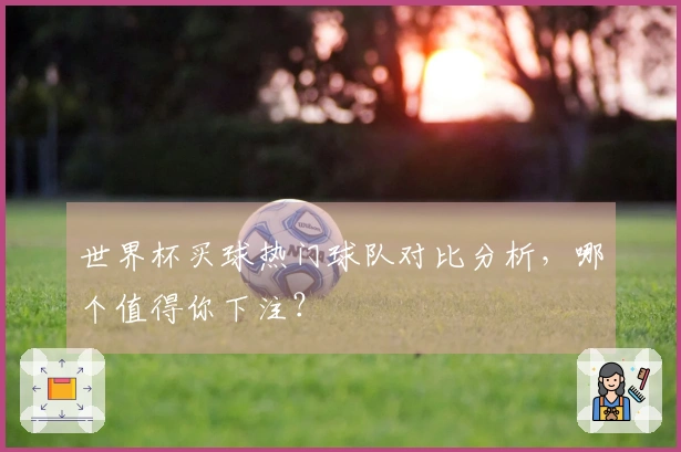 世界杯买球热门球队对比分析，哪个值得你下注？
