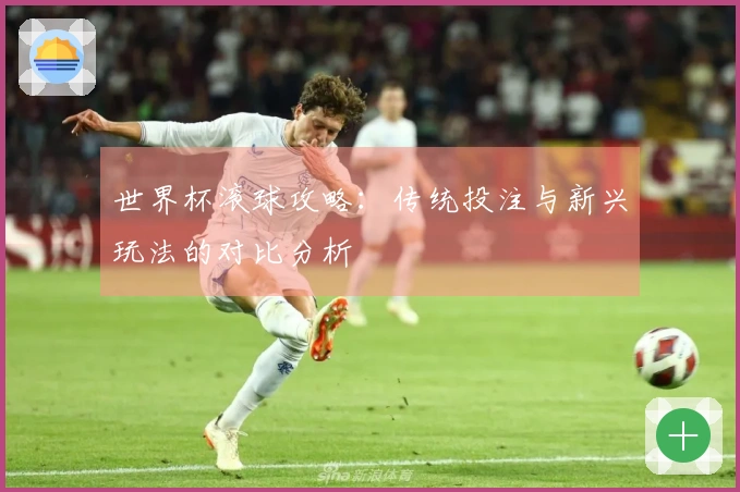 世界杯滚球攻略：传统投注与新兴玩法的对比分析