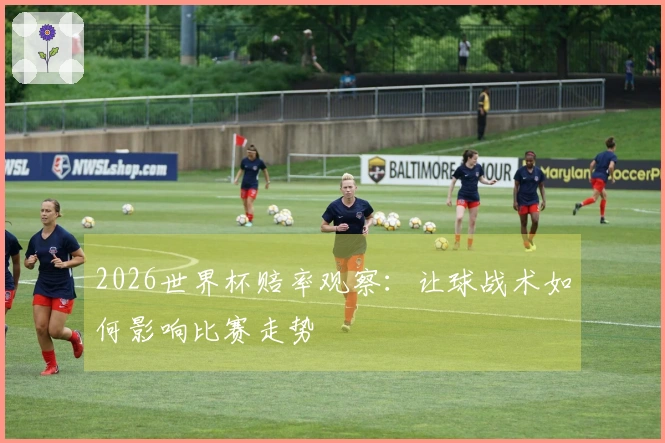 2026世界杯赔率观察：让球战术如何影响比赛走势