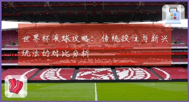 世界杯滚球攻略：传统投注与新兴玩法的对比分析