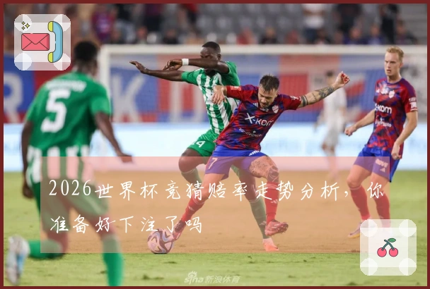 2026世界杯竞猜赔率走势分析，你准备好下注了吗