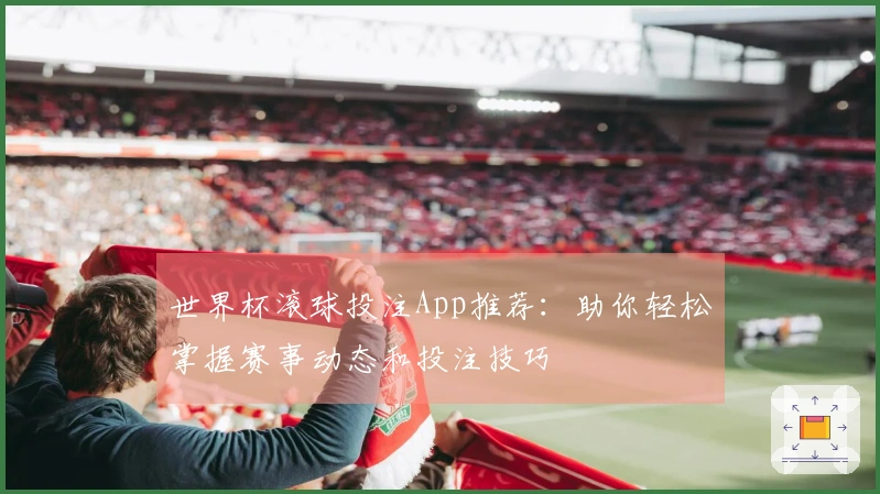 世界杯滚球投注App推荐：助你轻松掌握赛事动态和投注技巧